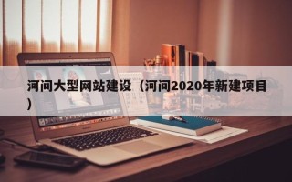 吐鲁番河间大型网站建设（河间2020年新建项目）