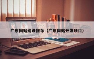 吐鲁番广东网站建设推荐（广东网站开发项目）