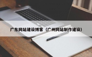 吐鲁番广东网站建设博客（广州网站制作建设）