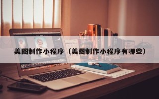 吐鲁番美图制作小程序（美图制作小程序有哪些）