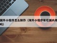 吐鲁番国外小程序怎么制作（海外小程序能在国内用吗）
