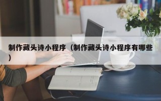 吐鲁番制作藏头诗小程序（制作藏头诗小程序有哪些）