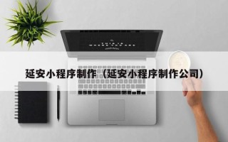 吐鲁番延安小程序制作（延安小程序制作公司）