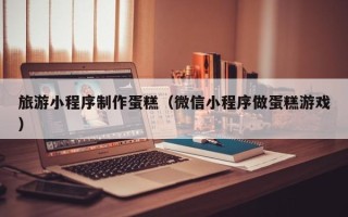 吐鲁番旅游小程序制作蛋糕（微信小程序做蛋糕游戏）